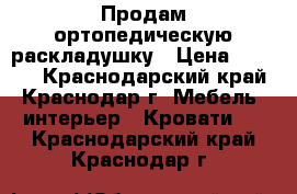 Продам ортопедическую раскладушку › Цена ­ 3 000 - Краснодарский край, Краснодар г. Мебель, интерьер » Кровати   . Краснодарский край,Краснодар г.